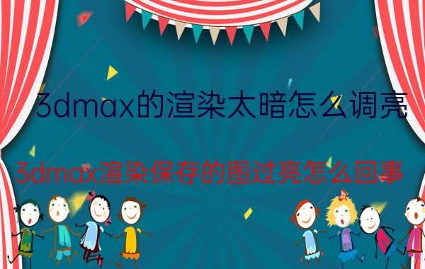 3dmax的渲染太暗怎么调亮 3dmax渲染保存的图过亮怎么回事？